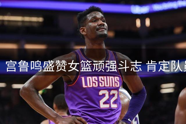 宫鲁鸣盛赞女篮顽强斗志 肯定队员关键时刻表现