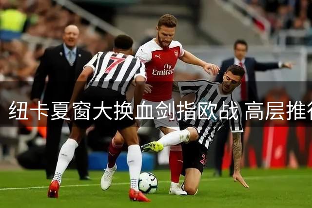 纽卡夏窗大换血剑指欧战 高层推行"2.0计划"重塑球队