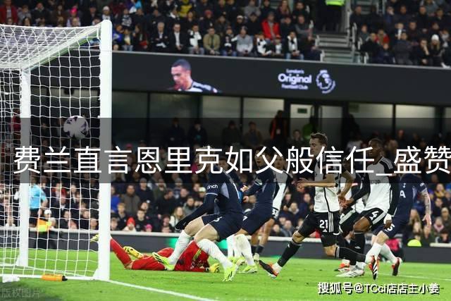 费兰直言恩里克如父般信任 盛赞巴黎实力冠绝欧洲